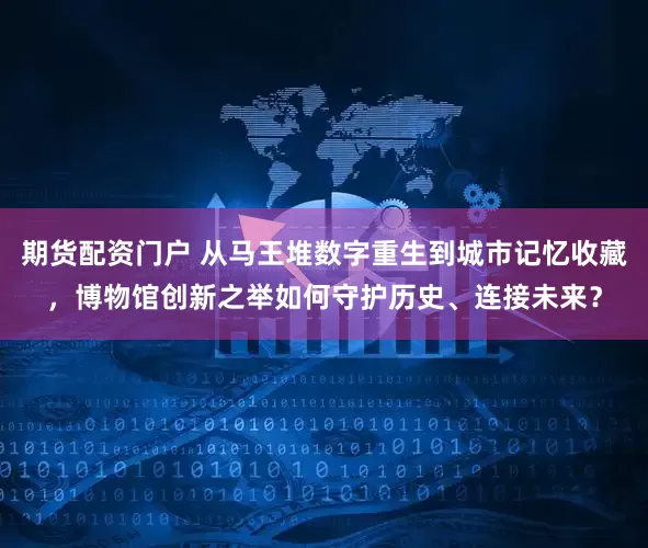 期货配资门户 从马王堆数字重生到城市记忆收藏，博物馆创新之举如何守护历史、连接未来？