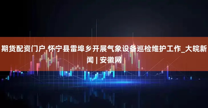 期货配资门户 怀宁县雷埠乡开展气象设备巡检维护工作_大皖新闻 | 安徽网