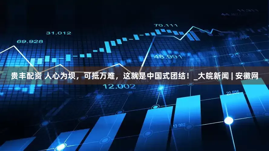 贵丰配资 人心为坝，可抵万难，这就是中国式团结！_大皖新闻 | 安徽网