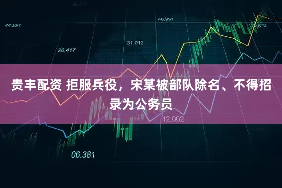 贵丰配资 拒服兵役，宋某被部队除名、不得招录为公务员