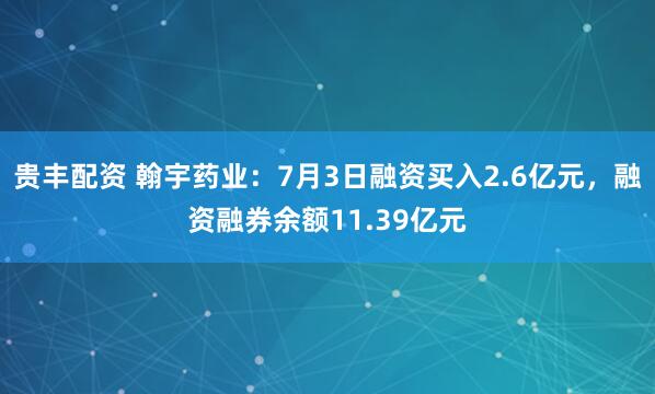 贵丰配资 翰宇药业：7月3日融资买入2.6亿元，融资融券余额11.39亿元