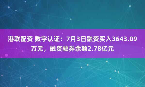 港联配资 数字认证：7月3日融资买入3643.09万元，融资融券余额2.78亿元