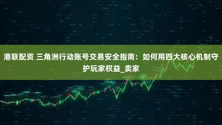 港联配资 三角洲行动账号交易安全指南：如何用四大核心机制守护玩家权益_卖家