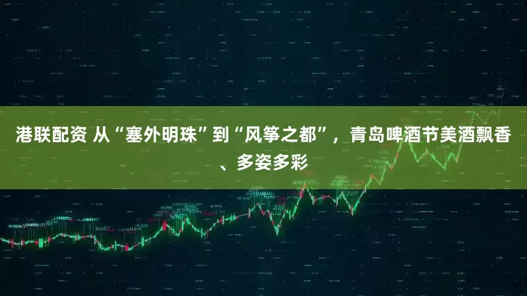 港联配资 从“塞外明珠”到“风筝之都”，青岛啤酒节美酒飘香、多姿多彩