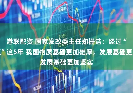 港联配资 国家发改委主任郑栅洁：经过“十四五”这5年 我国物质基础更加雄厚，发展基础更加坚实