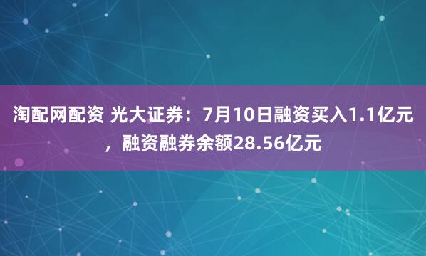淘配网配资 光大证券：7月10日融资买入1.1亿元，融资融券余额28.56亿元