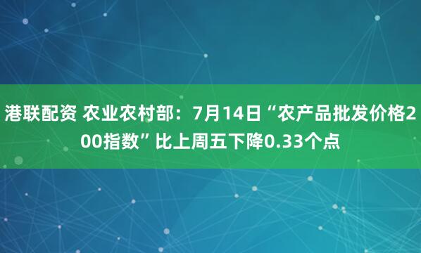 港联配资 农业农村部：7月14日“农产品批发价格200指数”比上周五下降0.33个点