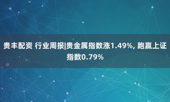 贵丰配资 行业周报|贵金属指数涨1.49%, 跑赢上证指数0.79%