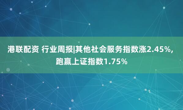 港联配资 行业周报|其他社会服务指数涨2.45%, 跑赢上证指数1.75%