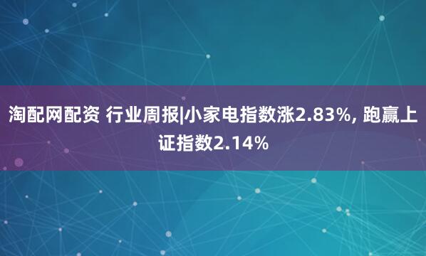 淘配网配资 行业周报|小家电指数涨2.83%, 跑赢上证指数2.14%