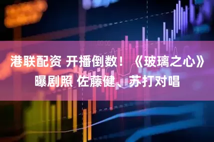港联配资 开播倒数！《玻璃之心》曝剧照 佐藤健、苏打对唱