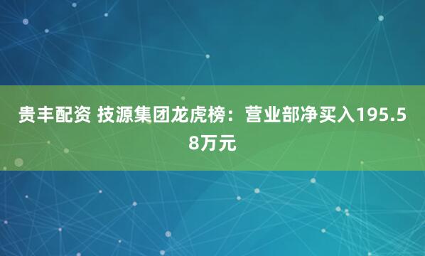 贵丰配资 技源集团龙虎榜：营业部净买入195.58万元