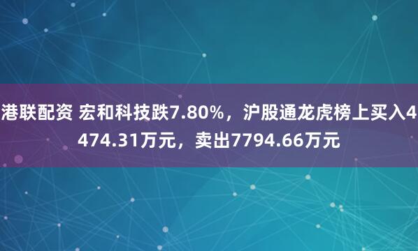 港联配资 宏和科技跌7.80%，沪股通龙虎榜上买入4474.31万元，卖出7794.66万元
