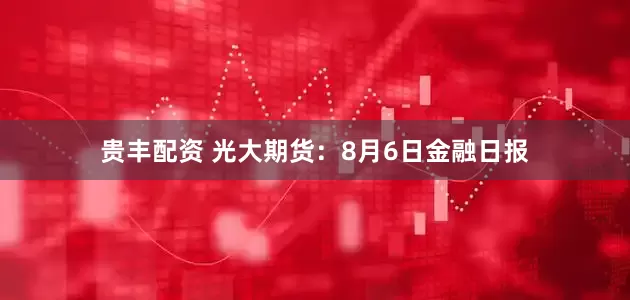 贵丰配资 光大期货：8月6日金融日报