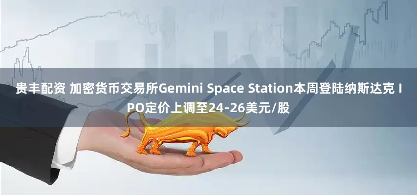贵丰配资 加密货币交易所Gemini Space Station本周登陆纳斯达克 IPO定价上调至24-26美元/股