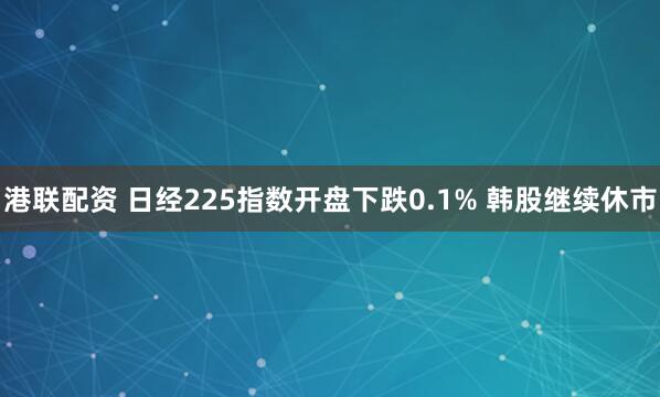 港联配资 日经225指数开盘下跌0.1% 韩股继续休市