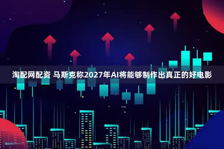 淘配网配资 马斯克称2027年AI将能够制作出真正的好电影