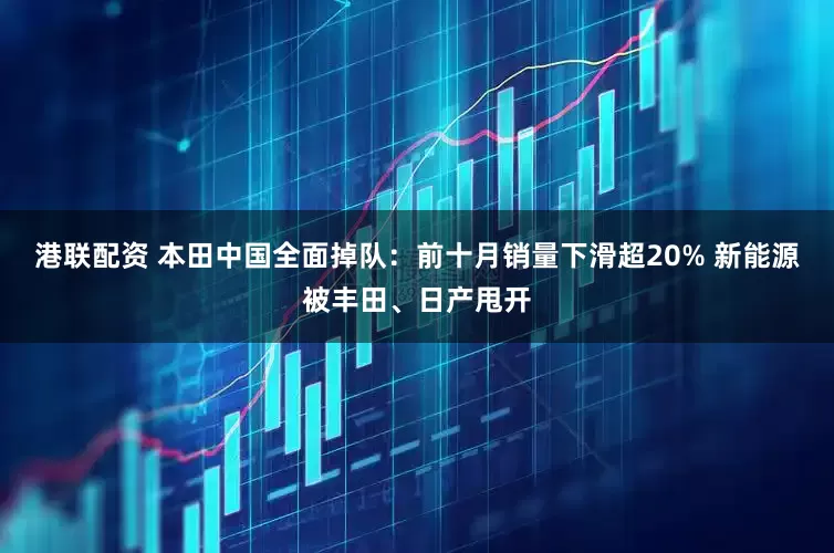 港联配资 本田中国全面掉队：前十月销量下滑超20% 新能源被丰田、日产甩开