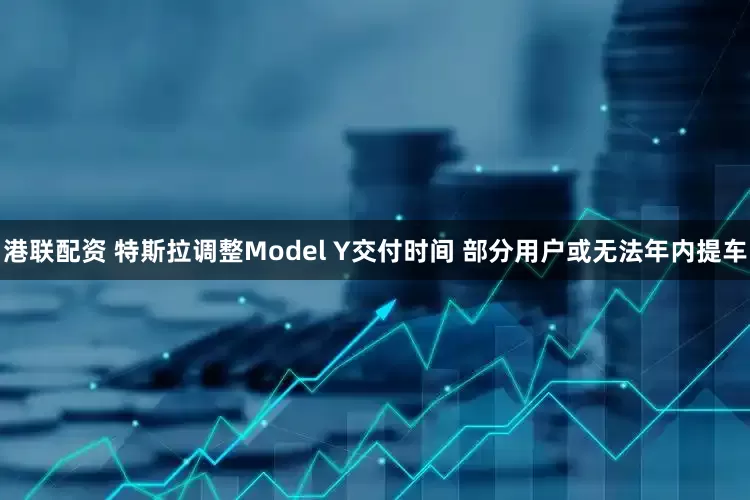 港联配资 特斯拉调整Model Y交付时间 部分用户或无法年内提车