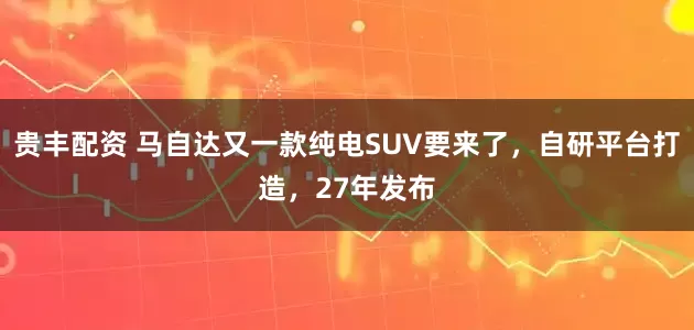 贵丰配资 马自达又一款纯电SUV要来了，自研平台打造，27年发布