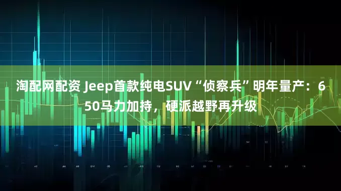 淘配网配资 Jeep首款纯电SUV“侦察兵”明年量产：650马力加持，硬派越野再升级