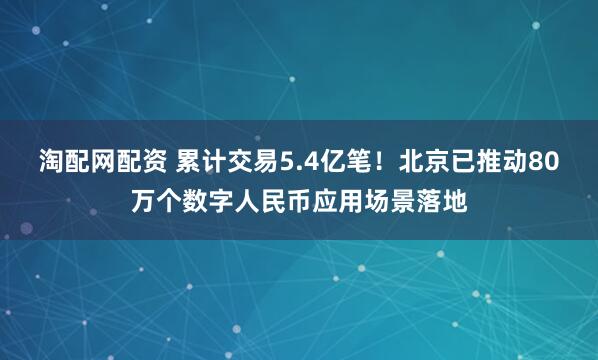 淘配网配资 累计交易5.4亿笔！北京已推动80万个数字人民币应用场景落地