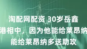 淘配网配资 30岁岳鑫被上海海港相中，因为他能给莱昂纳多送助攻
