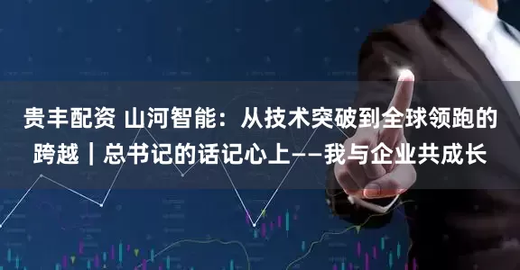 贵丰配资 山河智能：从技术突破到全球领跑的跨越｜总书记的话记心上——我与企业共成长