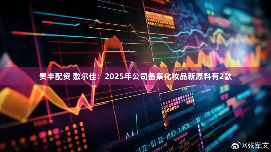 贵丰配资 敷尔佳：2025年公司备案化妆品新原料有2款