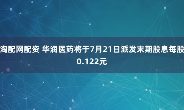 淘配网配资 华润医药将于7月21日派发末期股息每股0.122元