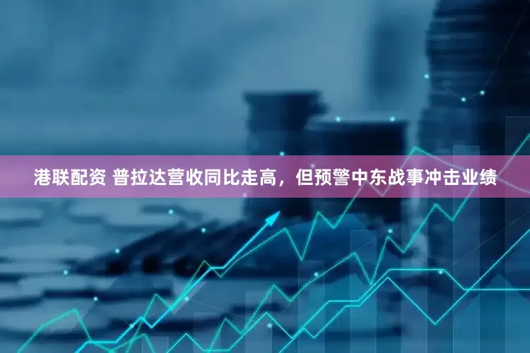 港联配资 普拉达营收同比走高，但预警中东战事冲击业绩