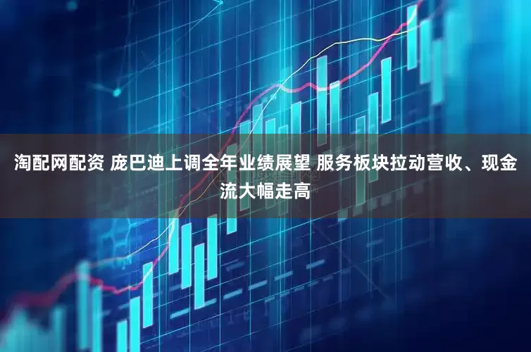 淘配网配资 庞巴迪上调全年业绩展望 服务板块拉动营收、现金流大幅走高