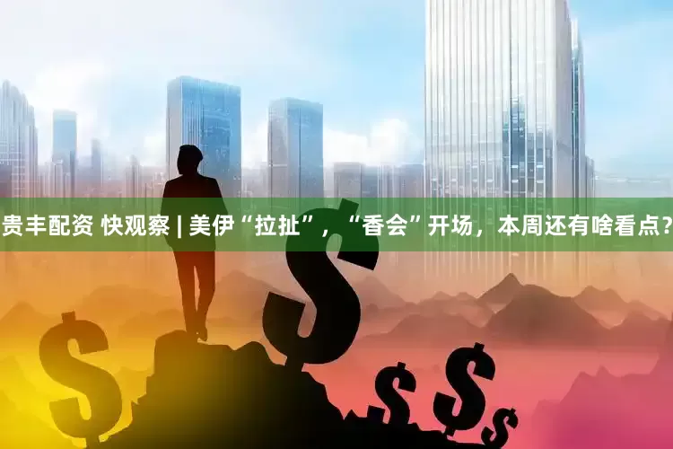 贵丰配资 快观察 | 美伊“拉扯”,“香会”开场,本周还有啥看点?