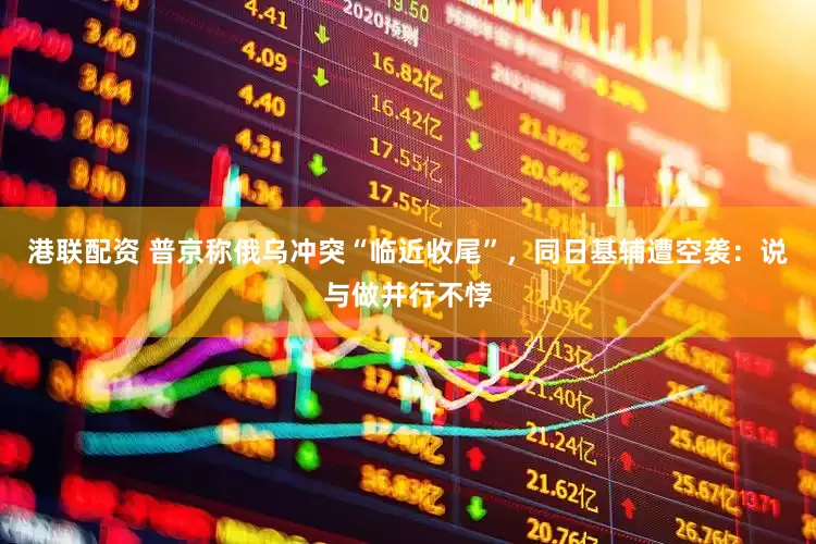 港联配资 普京称俄乌冲突“临近收尾”,同日基辅遭空袭:说与做并行不悖