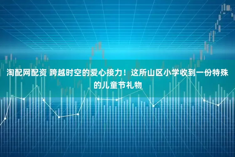 淘配网配资 跨越时空的爱心接力!这所山区小学收到一份特殊的儿童节礼物