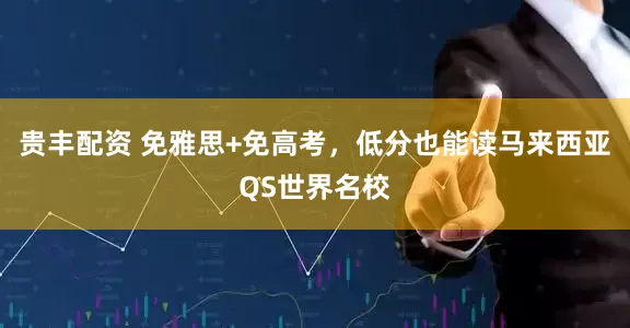 贵丰配资 免雅思+免高考,低分也能读马来西亚QS世界名校