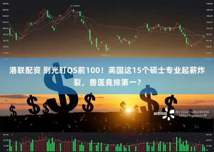 港联配资 别光盯QS前100！英国这15个硕士专业起薪炸裂，兽医竟排第一？