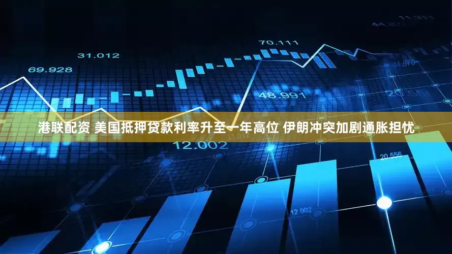 港联配资 美国抵押贷款利率升至一年高位 伊朗冲突加剧通胀担忧