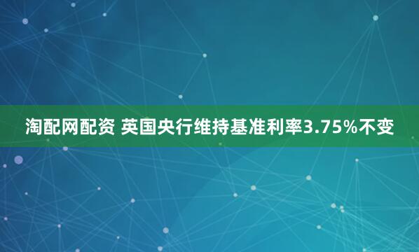 淘配网配资 英国央行维持基准利率3.75%不变